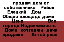 продам дом от собственника › Район ­ Елецкий › Дом ­ 112 › Общая площадь дома ­ 87 › Цена ­ 2 500 000 - Все города Недвижимость » Дома, коттеджи, дачи продажа   . Алтай респ.